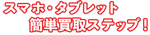 スマホ・タブレット買取簡単ステップ