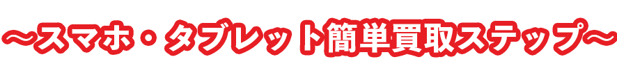 スマホ・タブレット買取簡単ステップ